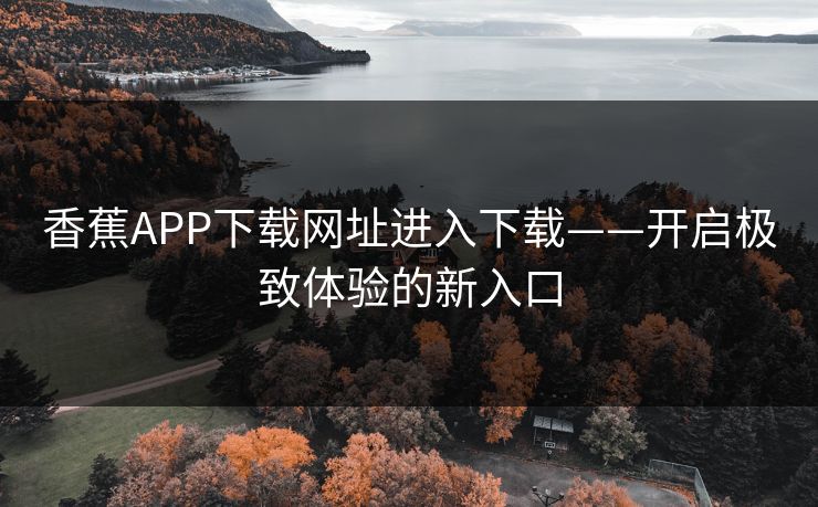 香蕉APP下载网址进入下载——开启极致体验的新入口
