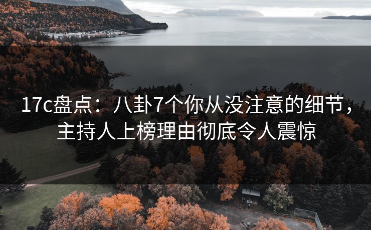 17c盘点：八卦7个你从没注意的细节，主持人上榜理由彻底令人震惊