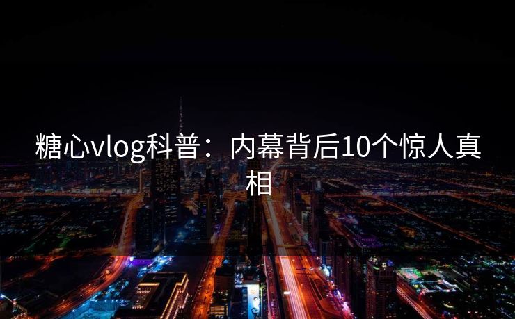 糖心vlog科普：内幕背后10个惊人真相