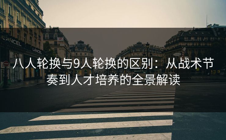 八人轮换与9人轮换的区别：从战术节奏到人才培养的全景解读